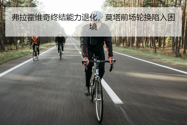 弗拉霍维奇终结能力退化，莫塔前场轮换陷入困境