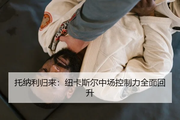 托纳利归来：纽卡斯尔中场控制力全面回升